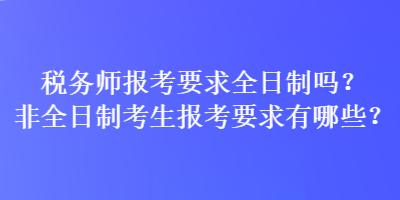 税务师报考要求全日制吗?非全日制考生报考要求有哪些? 税务师报考要求全日制吗?非全日制考生报考要求有哪些?