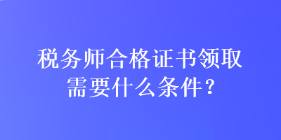税务师合格证书领取需要什么条件? 税务师合格证书领取需要什么条件?
