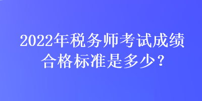 2022年税务师考试成绩合格标准是多少? 2022年税务师考试成绩合格标准是多少?