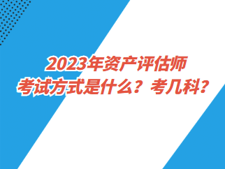 2023年资产评估师考试方式是什么？考几科？