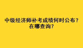 中级经济师补考成绩何时公布？在哪查询？