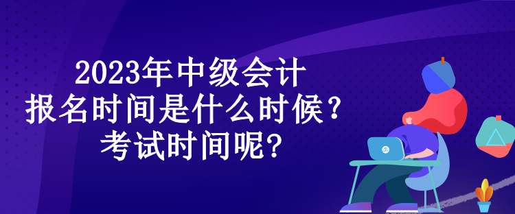2023年中级会计报名时间是什么时候?考试时间呢? 2023年中级会计报名时间是什么时候?考试时间呢?