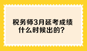 税务师3月延考成绩什么时候出的? 税务师3月延考成绩什么时候出的?