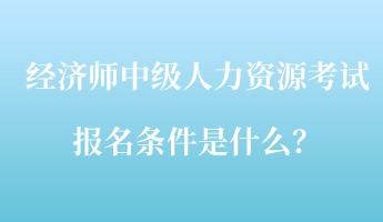 经济师中级人力资源考试报名条件是什么? 经济师中级人力资源考试报名条件是什么?