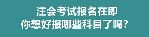 注会考试报名在即 你想好报哪些科目了吗？