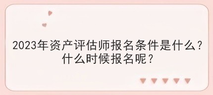 2023年资产评估师报名条件是什么？什么时候报名呢？