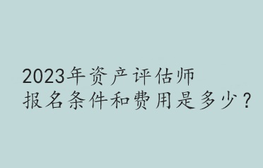 2023年资产评估师报名条件和费用是多少? 2023年资产评估师报名条件和费用是多少?