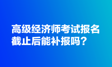 高级经济师考试报名截止后能补报吗? 高级经济师考试报名截止后能补报吗?