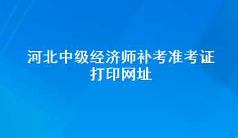 河北中级经济师补考准考证打印网址