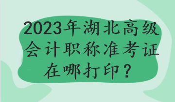 2023年湖北高级会计职称准考证在哪打印？