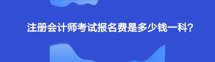 注册会计师考试报名费是多少钱一科？单科几十元
