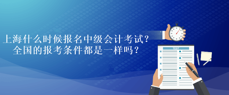上海什么时候报名中级会计考试?全国的报考条件都是一样吗? 上海什么时候报名中级会计考试?全国的报考条件都是一样吗?