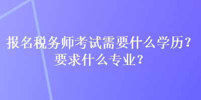 报名税务师考试需要什么学历？要求什么专业？