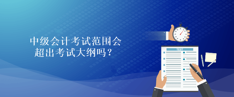 中级会计考试范围会超出考试大纲吗？
