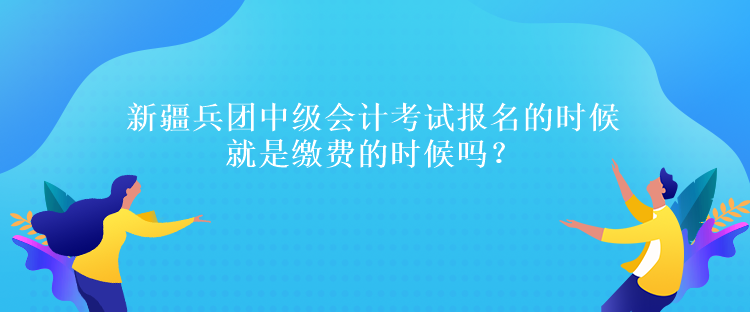 新疆兵团中级会计考试报名的时候就是缴费的时候吗? 新疆兵团中级会计考试报名的时候就是缴费的时候吗?
