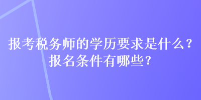 报考税务师的学历要求是什么？报名条件有哪些？