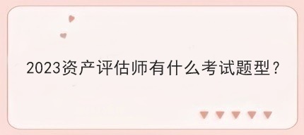 2023资产评估师有什么考试题型? 2023资产评估师有什么考试题型?