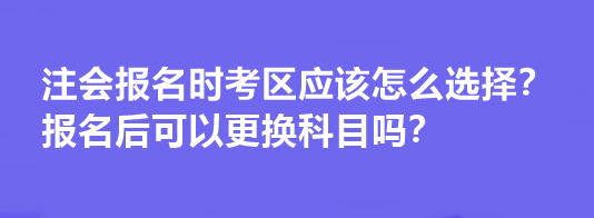 注会报名时考区应该怎么选择？报名后可以更换科目吗？