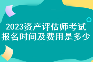 2023资产评估师考试报名时间及费用是多少? 2023资产评估师考试报名时间及费用是多少?