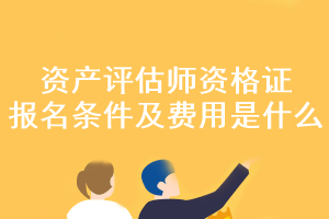 资产评估师资格证报名条件及费用是什么？