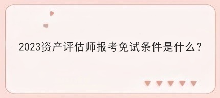 2023资产评估师报考免试条件是什么? 2023资产评估师报考免试条件是什么?