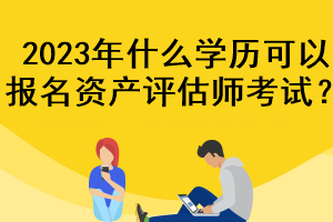 2023年什么学历可以报名资产评估师考试？