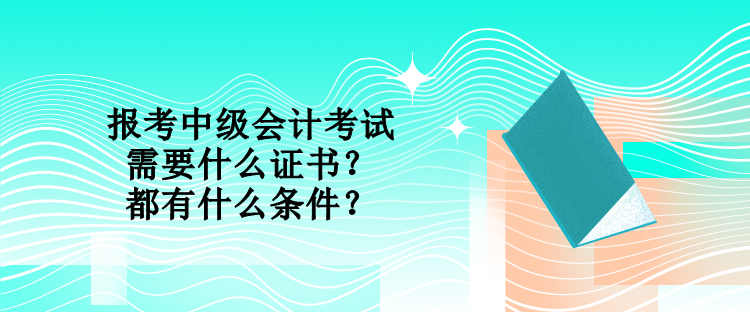 报考中级会计考试需要什么证书?都有什么条件? 报考中级会计考试需要什么证书?都有什么条件?