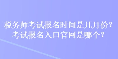 税务师考试报名时间是几月份?考试报名入口官网是哪个? 税务师考试报名时间是几月份?考试报名入口官网是哪个?