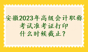 安徽2023年高级会计职称考试准考证打印什么时候截止? 安徽2023年高级会计职称考试准考证打印什么时候截止?