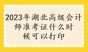 2023年湖北高级会计师准考证什么时候可以打印 2023年湖北高级会计师准考证什么时候可以打印