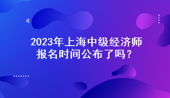 2023年上海中级经济师报名时间公布了吗? 2023年上海中级经济师报名时间公布了吗?