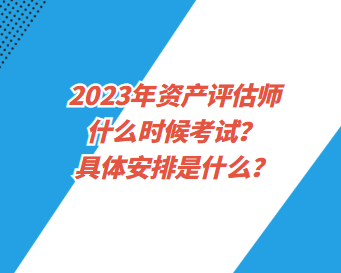 2023年资产评估师什么时候考试？具体安排是什么？