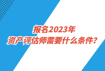 报名2023年资产评估师需要什么条件？