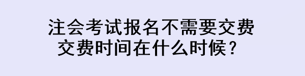 注会考试报名不需要交费 交费时间在什么时候? 注会考试报名不需要交费 交费时间在什么时候?