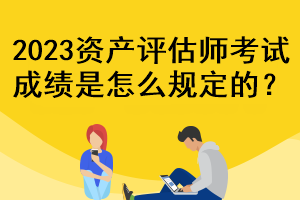 2023资产评估师考试成绩是怎么规定的? 2023资产评估师考试成绩是怎么规定的?
