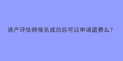 资产评估师报名成功后可以申请退费么? 资产评估师报名成功后可以申请退费么?