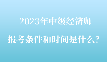 2023年中级经济师报考条件和时间是什么? 2023年中级经济师报考条件和时间是什么?