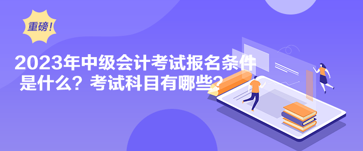 2023年中级会计考试报名条件是什么?考试科目有哪些? 2023年中级会计考试报名条件是什么?考试科目有哪些?