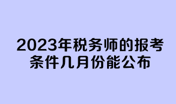 2023年税务师的报考条件几月份能公布? 2023年税务师的报考条件几月份能公布?