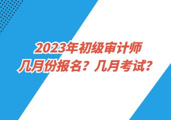 2023年初级审计师几月份报名?几月考试? 2023年初级审计师几月份报名?几月考试?