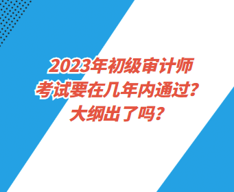 2023年初级审计师考试要在几年内通过?大纲出了吗? 2023年初级审计师考试要在几年内通过?大纲出了吗?