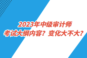 2023年中级审计师考试大纲内容？变化大不大？