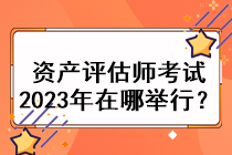 资产评估师考试2023年在哪举行？