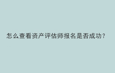 怎么查看资产评估师报名是否成功? 怎么查看资产评估师报名是否成功?