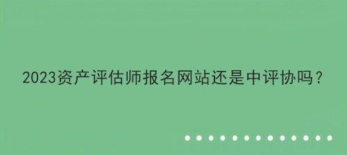 2023资产评估师报名网站还是中评协吗？
