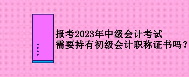 报考2023年中级会计考试 需要持有初级会计职称证书吗？