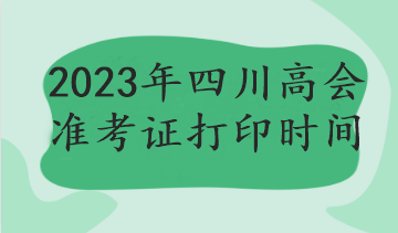 2023年四川高会准考证打印时间 2023年四川高会准考证打印时间