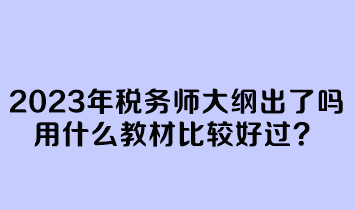 2023年税务师大纲出了吗?用什么教材比较好过? 2023年税务师大纲出了吗?用什么教材比较好过?