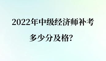 2022年中级经济师补考多少分及格? 2022年中级经济师补考多少分及格?