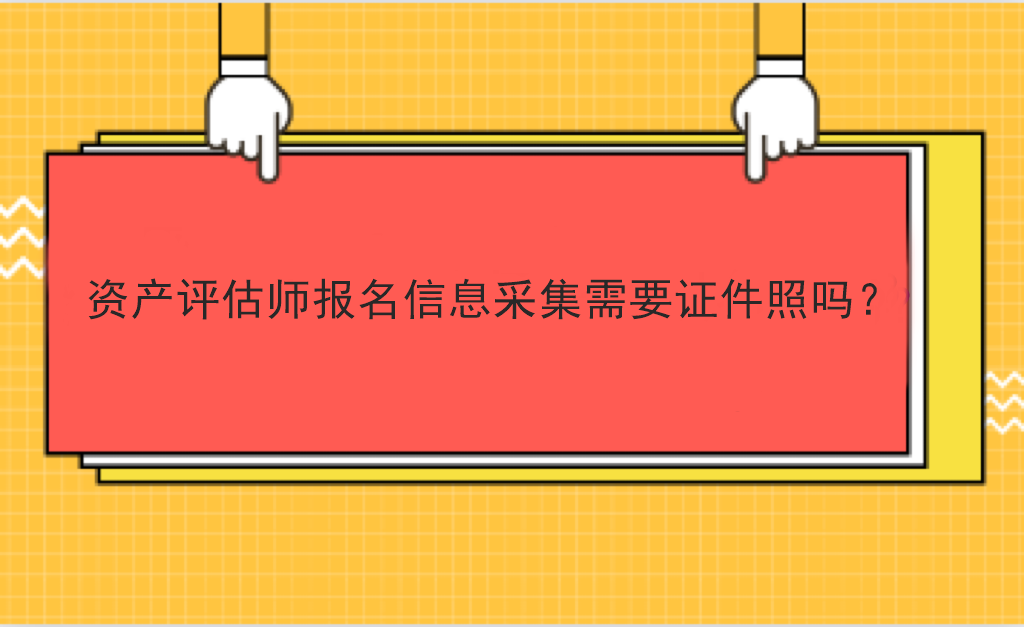 资产评估师报名信息采集需要证件照吗? 资产评估师报名信息采集需要证件照吗?
